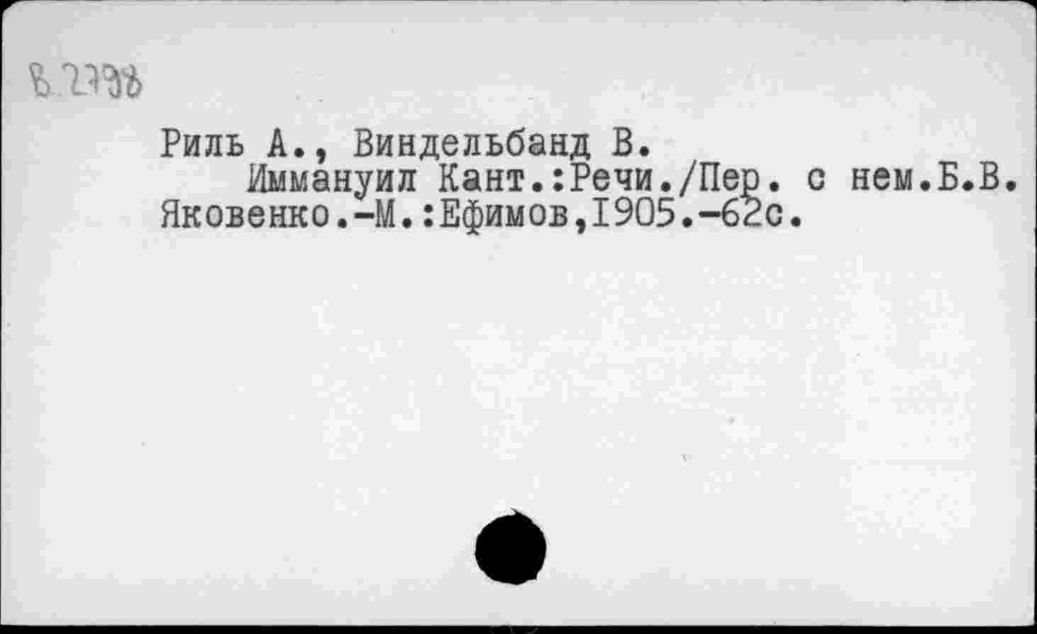 ﻿мт
Риль А., Виндельбанд В.
Иммануил Кант.:Речи./Пер. с нем.Б.В.
Яковенко.-М.:Ефимов,1905.-62с.